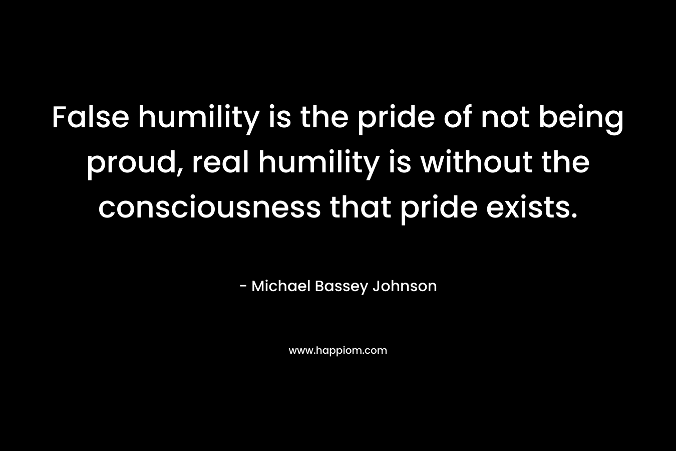 False humility is the pride of not being proud, real humility is without the consciousness that pride exists.