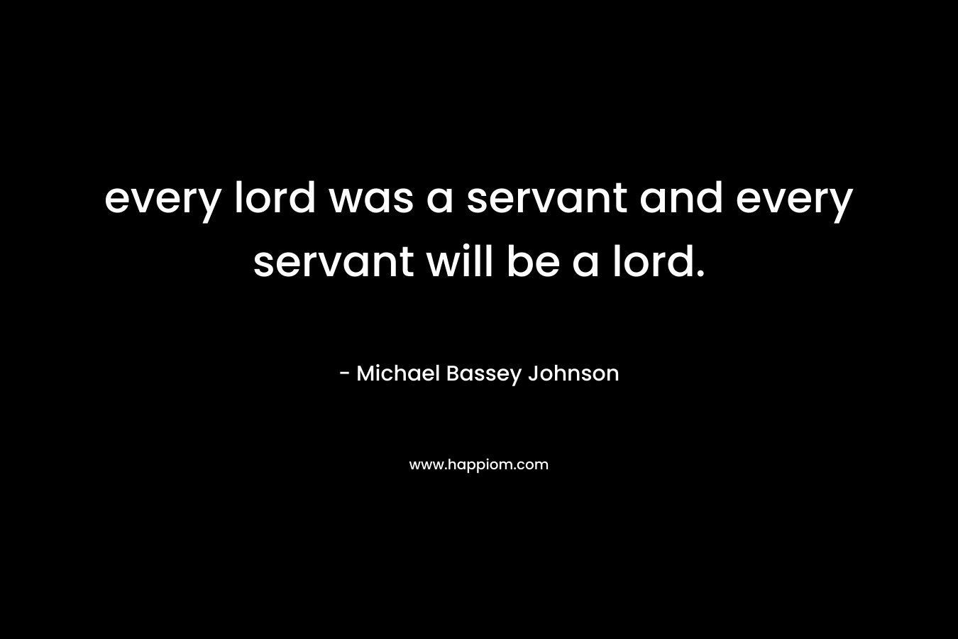 every lord was a servant and every servant will be a lord.