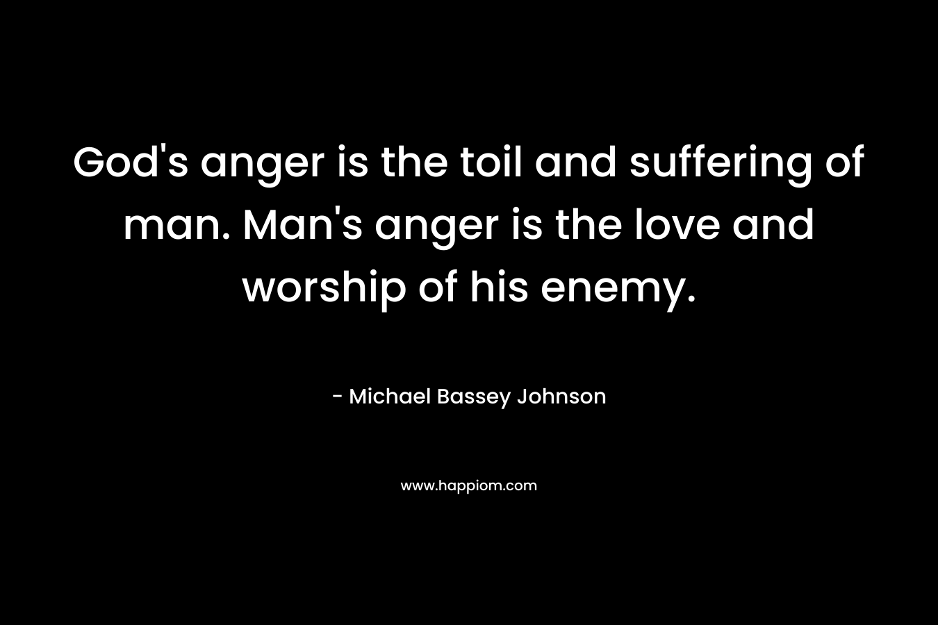 God's anger is the toil and suffering of man. Man's anger is the love and worship of his enemy.