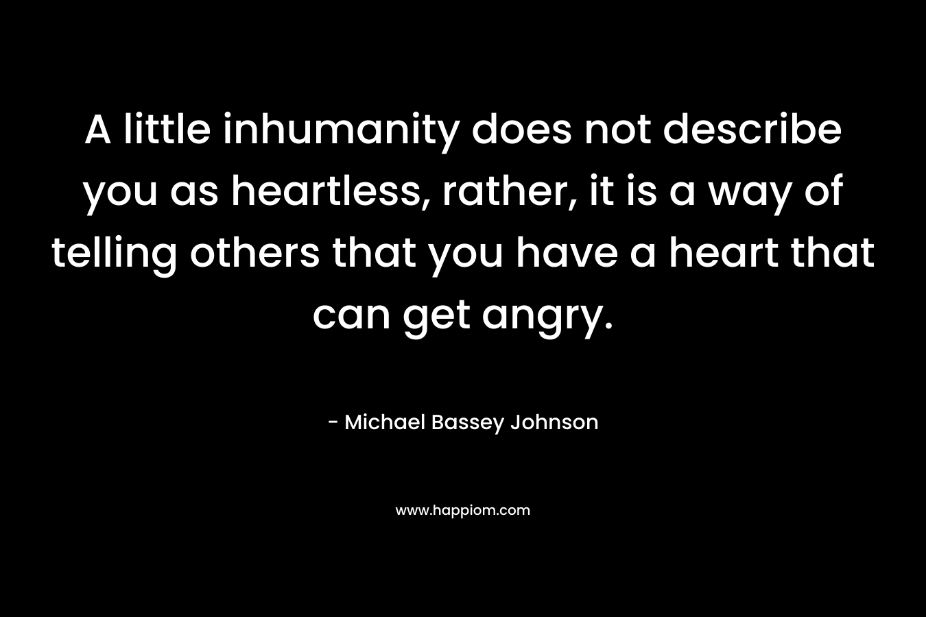 A little inhumanity does not describe you as heartless, rather, it is a way of telling others that you have a heart that can get angry. – Michael Bassey Johnson