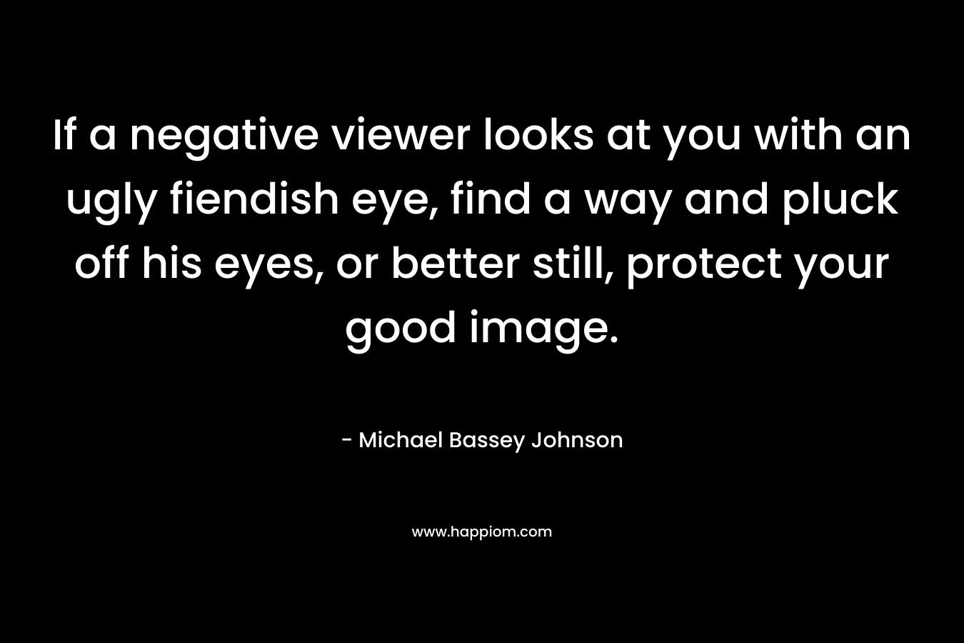 If a negative viewer looks at you with an ugly fiendish eye, find a way and pluck off his eyes, or better still, protect your good image.