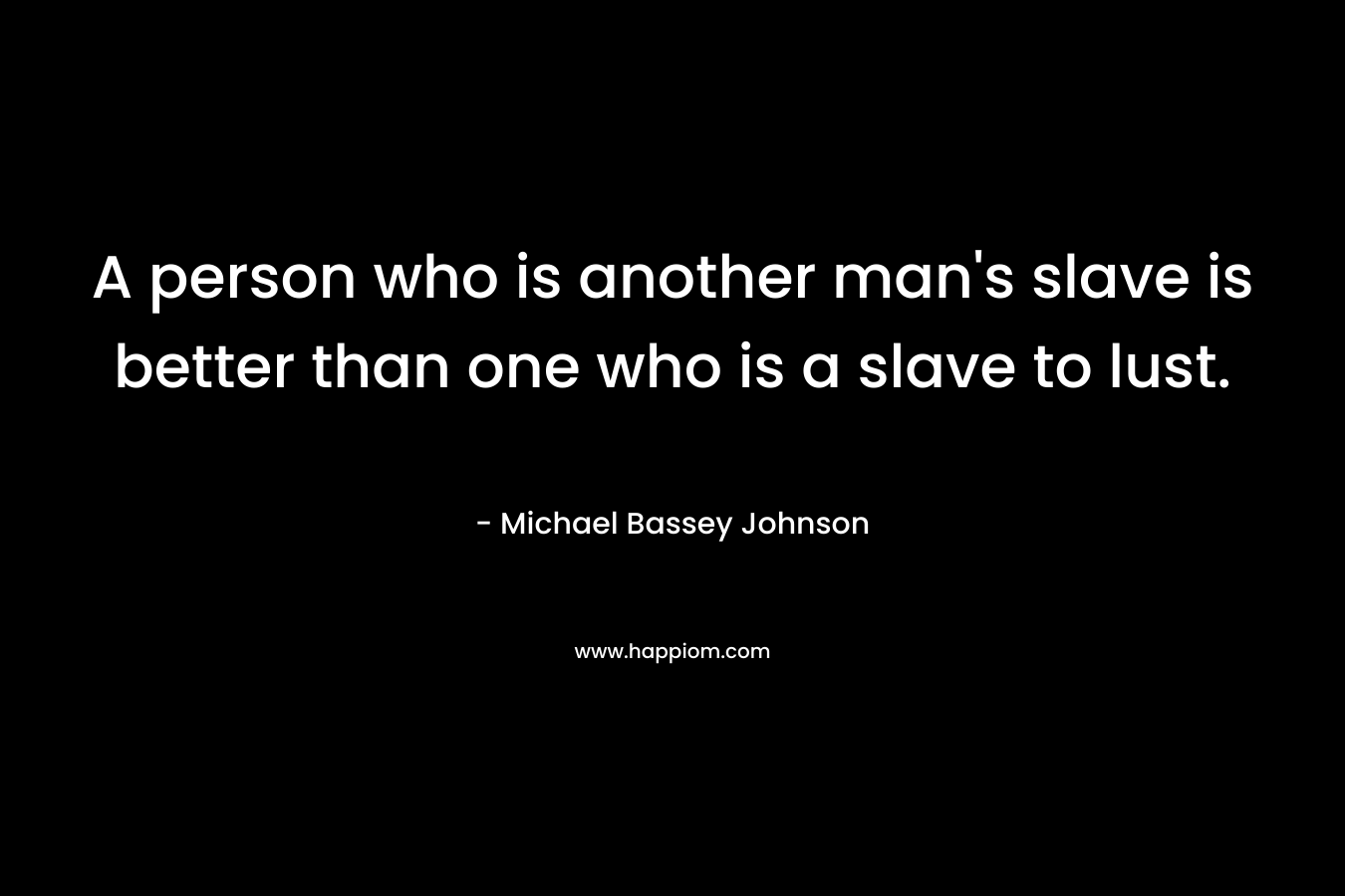 A person who is another man's slave is better than one who is a slave to lust.