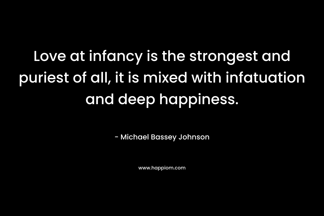 Love at infancy is the strongest and puriest of all, it is mixed with infatuation and deep happiness. – Michael Bassey Johnson