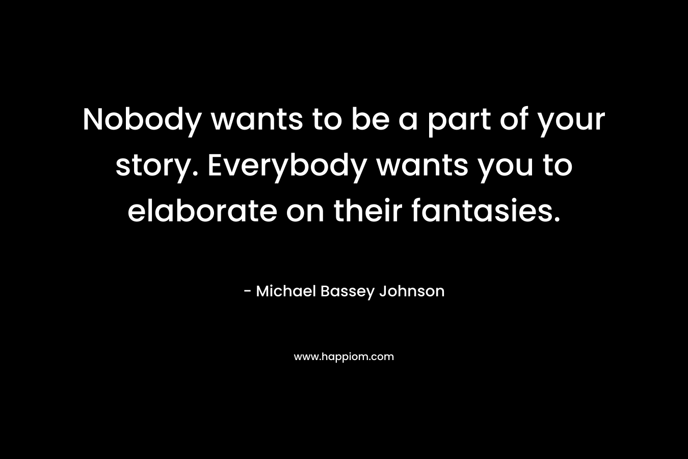 Nobody wants to be a part of your story. Everybody wants you to elaborate on their fantasies. – Michael Bassey Johnson