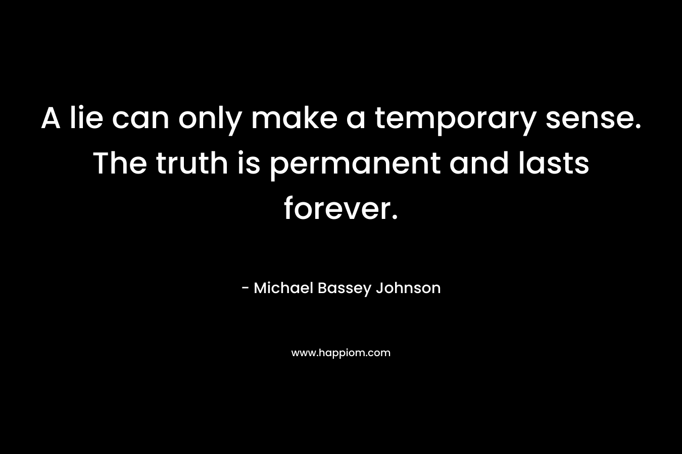A lie can only make a temporary sense. The truth is permanent and lasts forever.