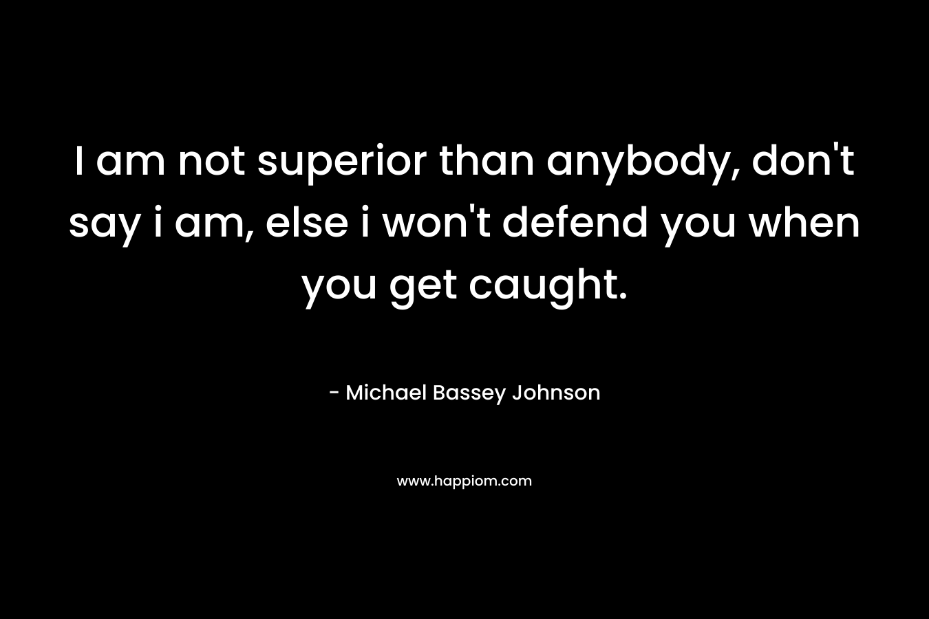 I am not superior than anybody, don't say i am, else i won't defend you when you get caught.
