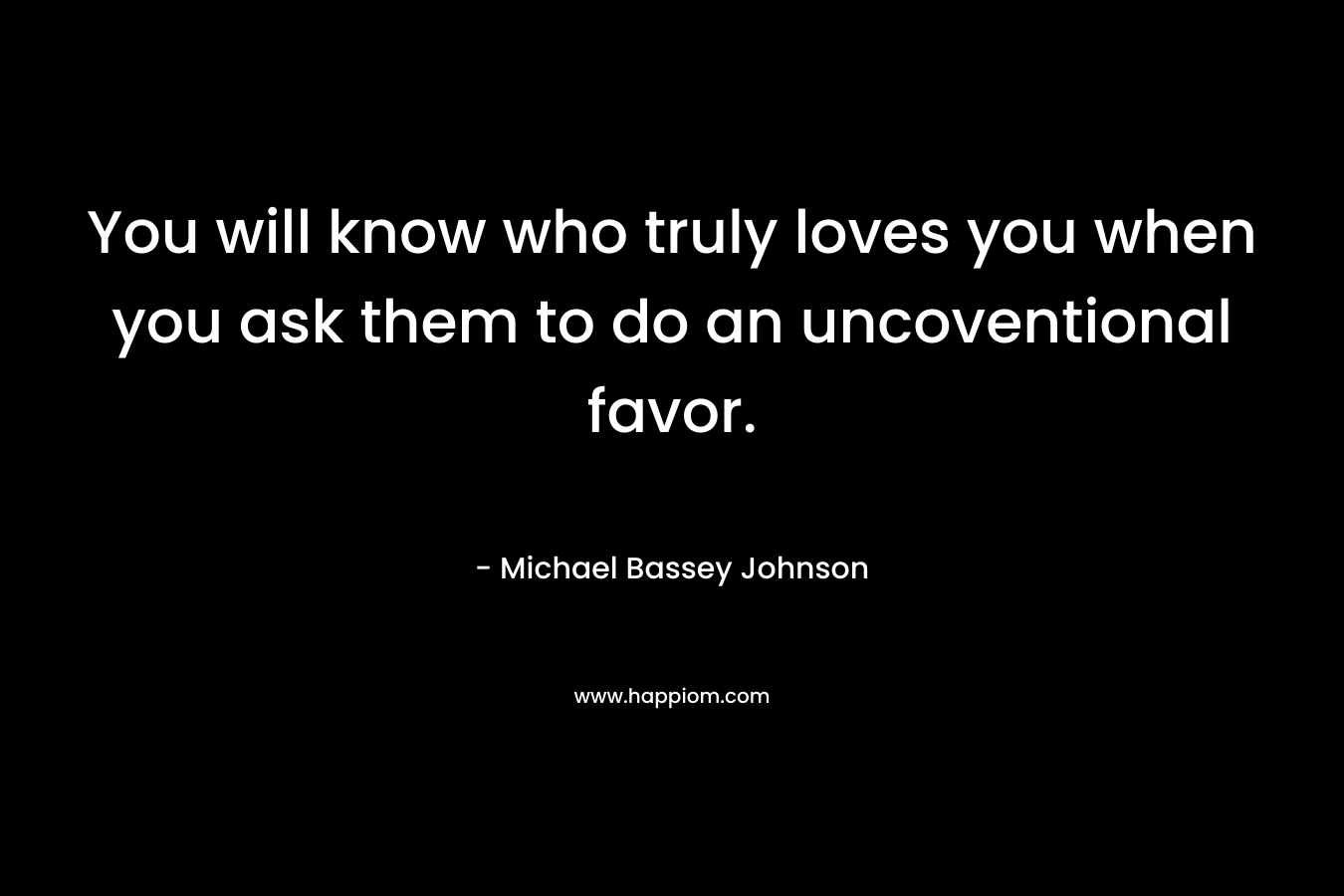 You will know who truly loves you when you ask them to do an uncoventional favor.