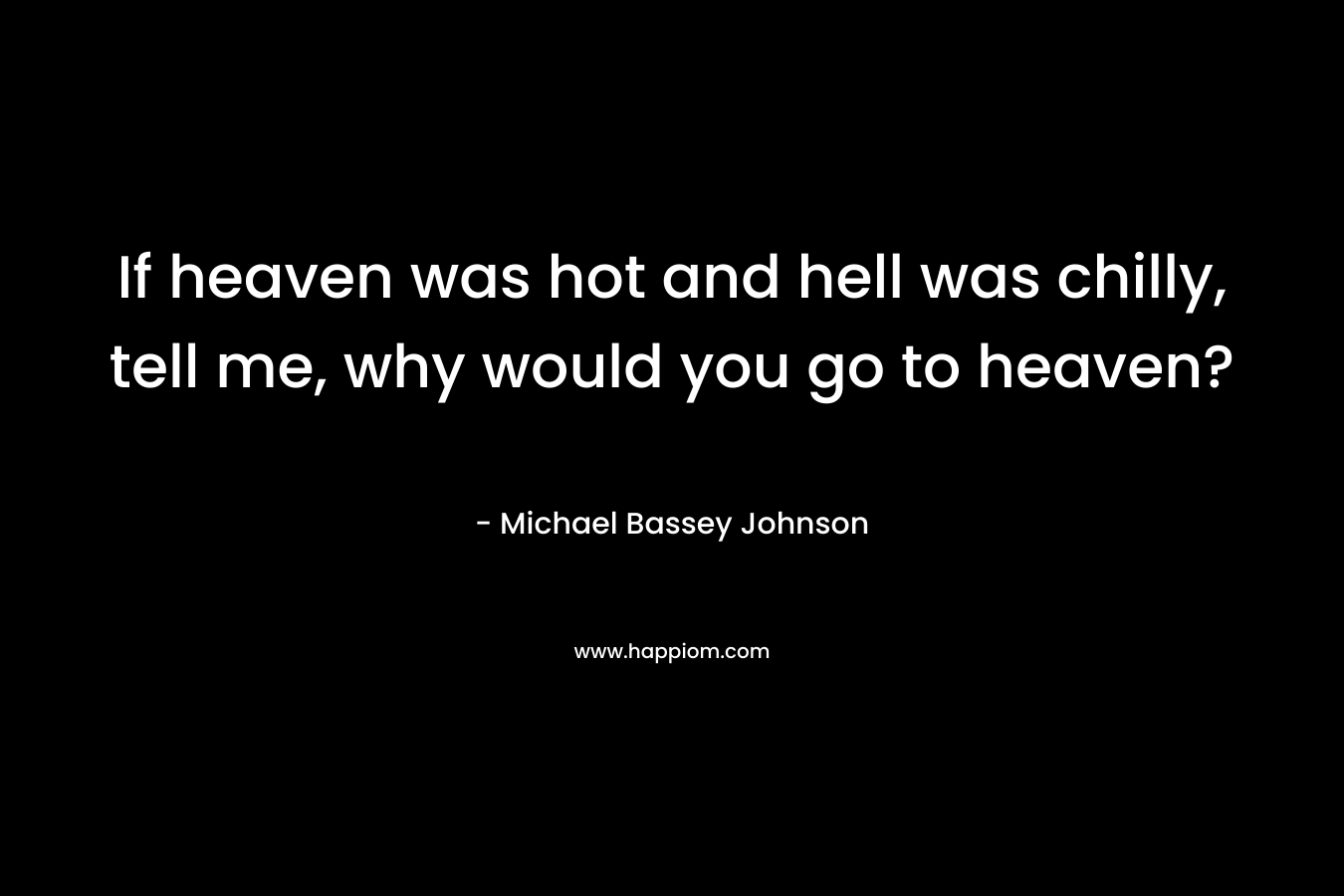 If heaven was hot and hell was chilly, tell me, why would you go to heaven?
