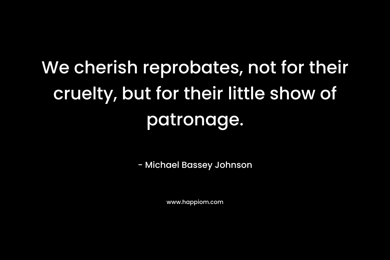 We cherish reprobates, not for their cruelty, but for their little show of patronage. – Michael Bassey Johnson