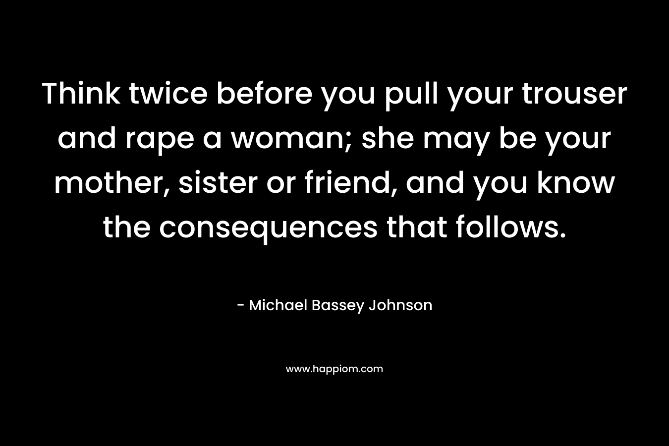 Think twice before you pull your trouser and rape a woman; she may be your mother, sister or friend, and you know the consequences that follows.