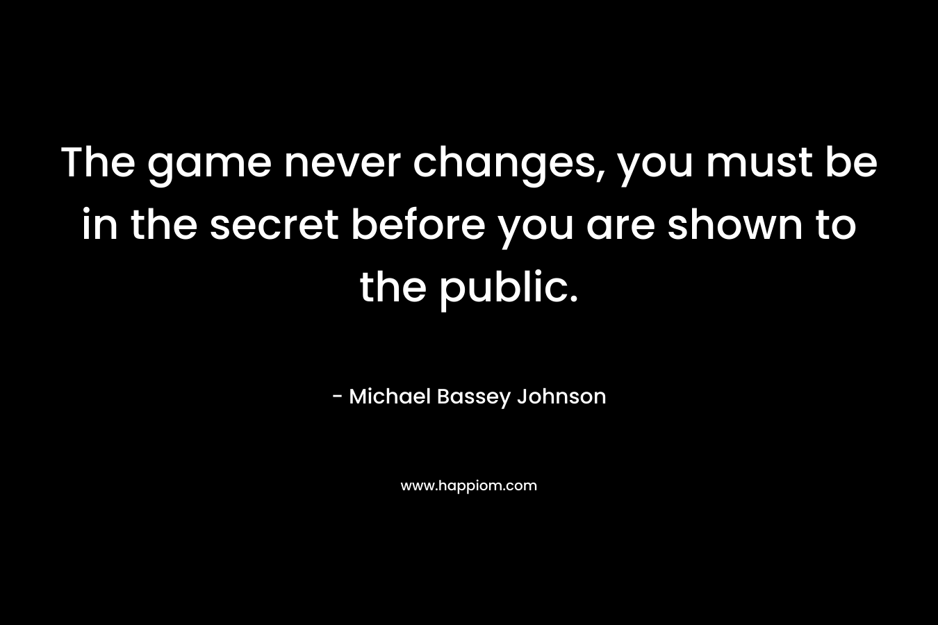 The game never changes, you must be in the secret before you are shown to the public.