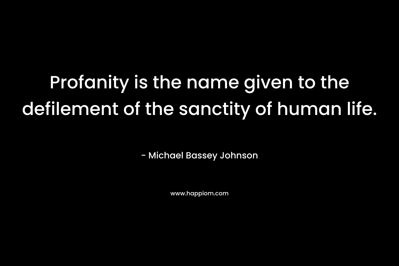 Profanity is the name given to the defilement of the sanctity of human life. – Michael Bassey Johnson