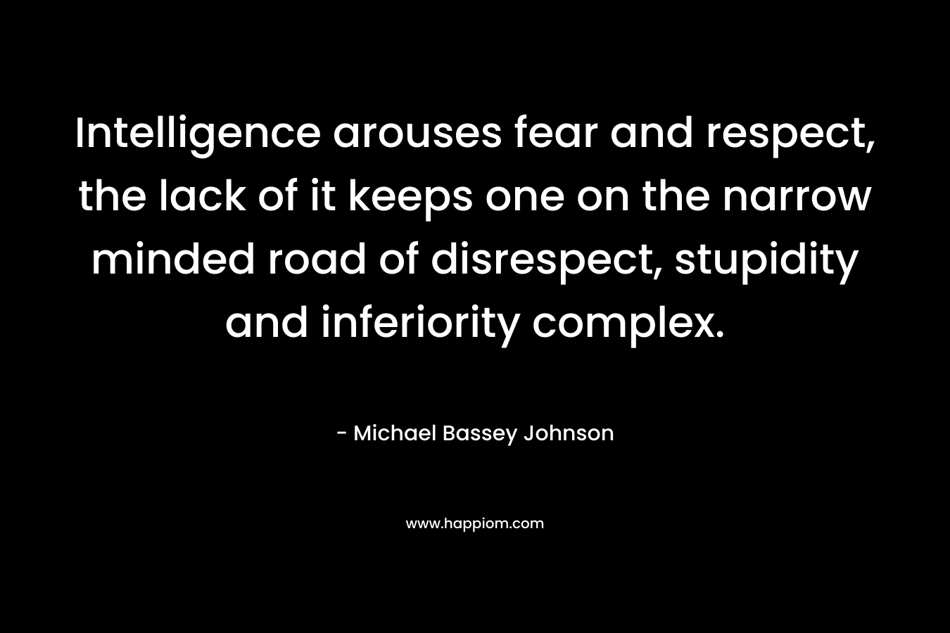 Intelligence arouses fear and respect, the lack of it keeps one on the narrow minded road of disrespect, stupidity and inferiority complex. – Michael Bassey Johnson