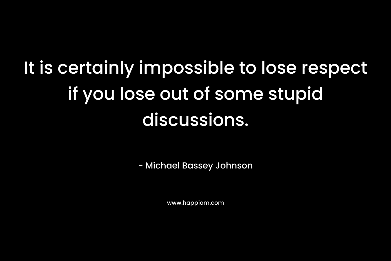 It is certainly impossible to lose respect if you lose out of some stupid discussions. – Michael Bassey Johnson