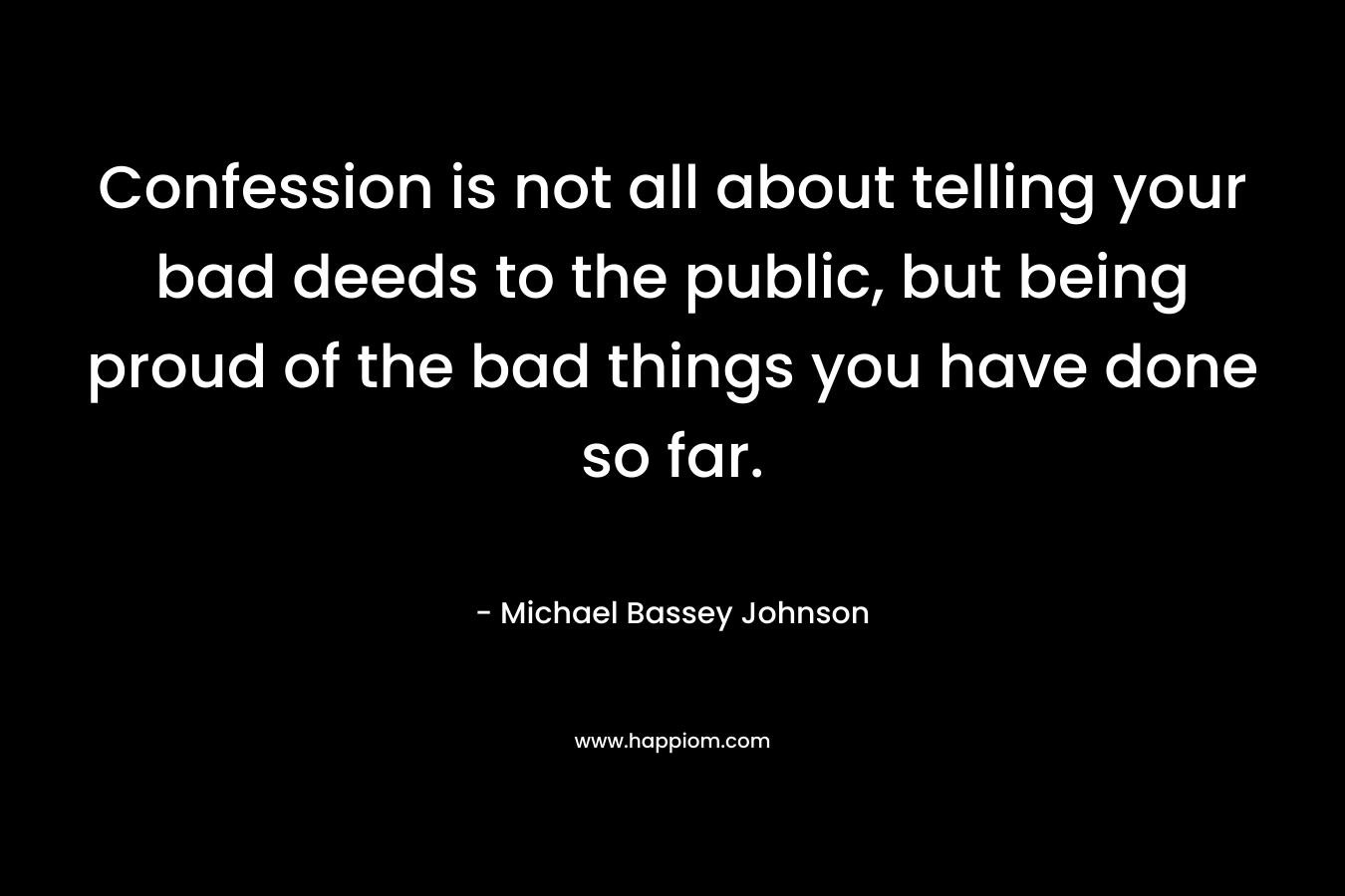 Confession is not all about telling your bad deeds to the public, but being proud of the bad things you have done so far.