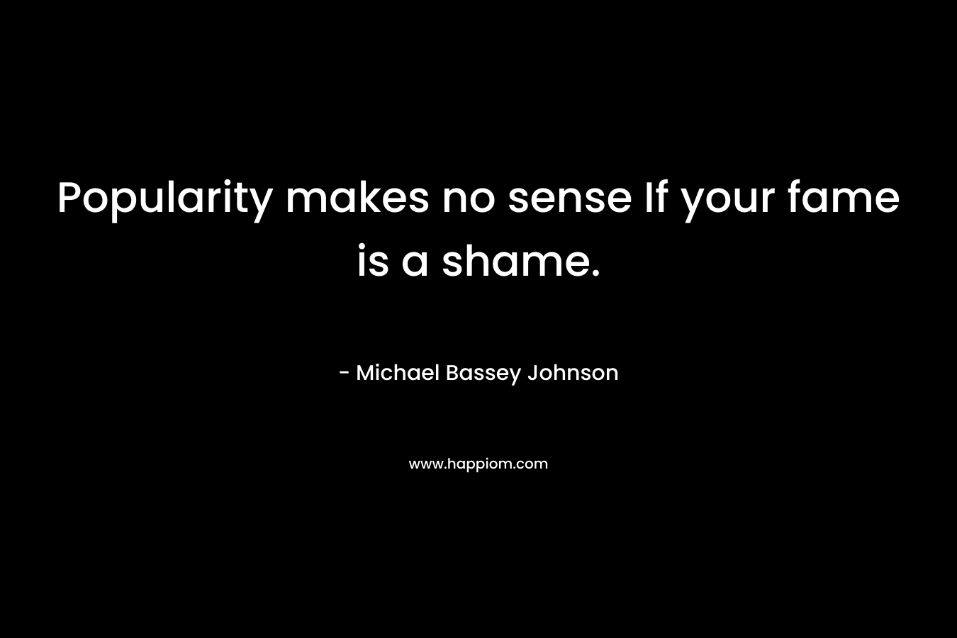 Popularity makes no sense If your fame is a shame. – Michael Bassey Johnson