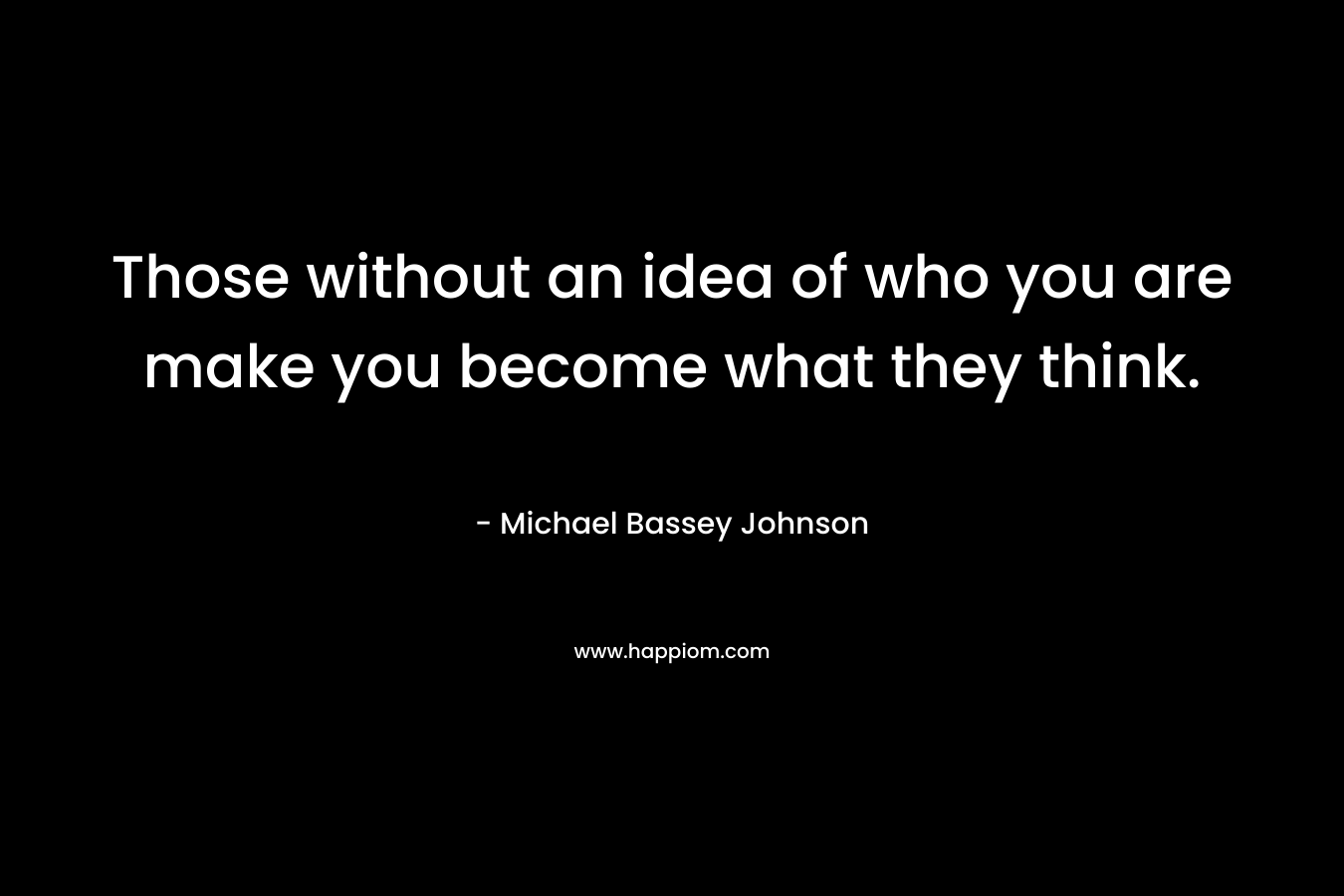 Those without an idea of who you are make you become what they think.