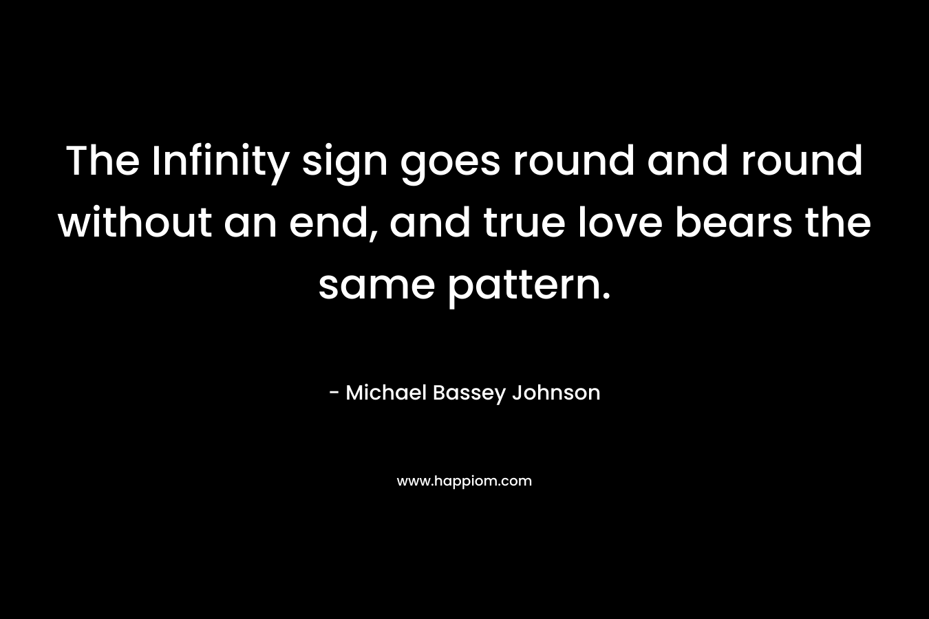 The Infinity sign goes round and round without an end, and true love bears the same pattern. – Michael Bassey Johnson