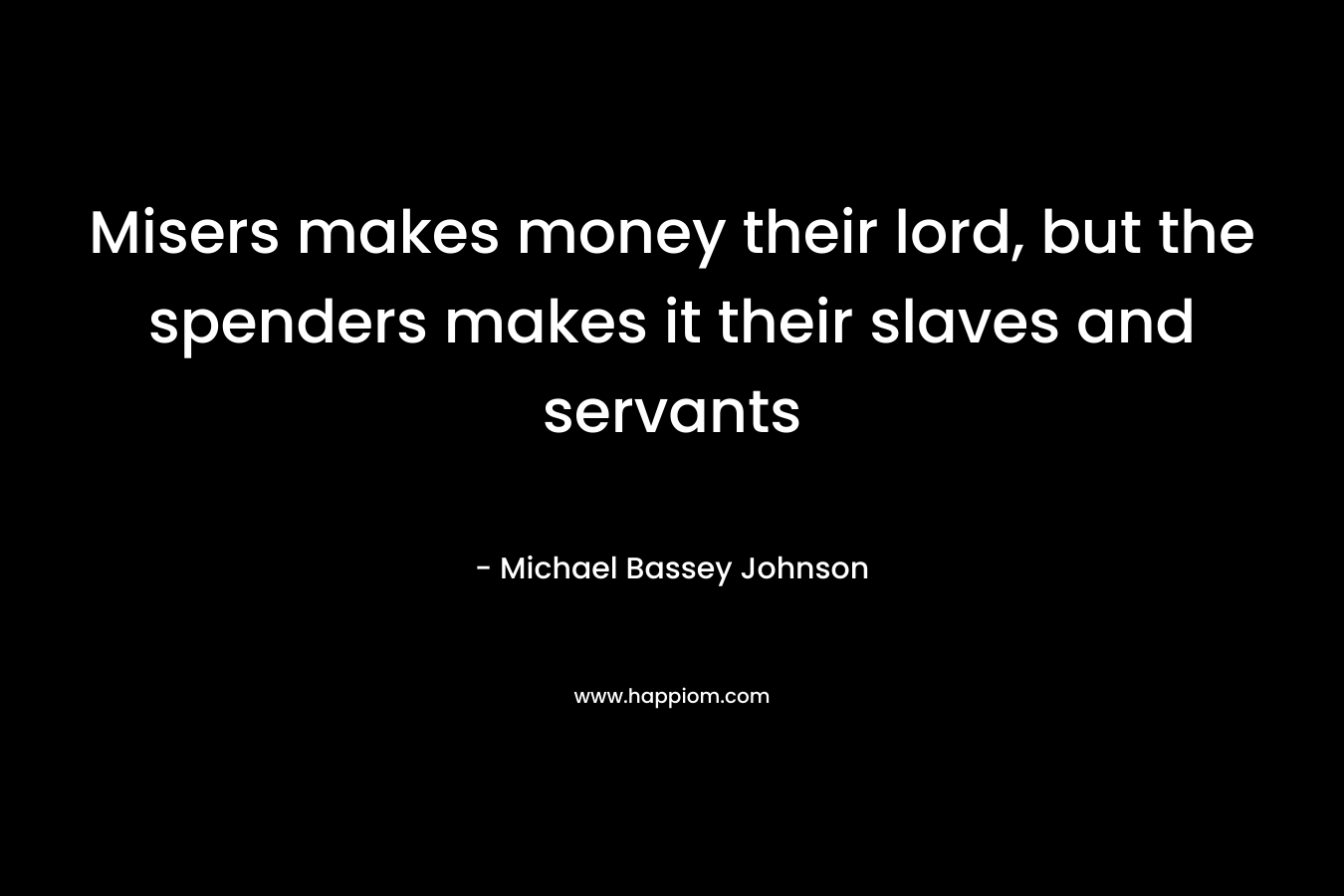 Misers makes money their lord, but the spenders makes it their slaves and servants – Michael Bassey Johnson