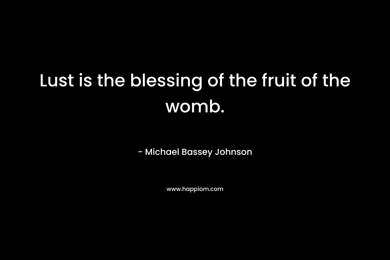 Lust is the blessing of the fruit of the womb. – Michael Bassey Johnson