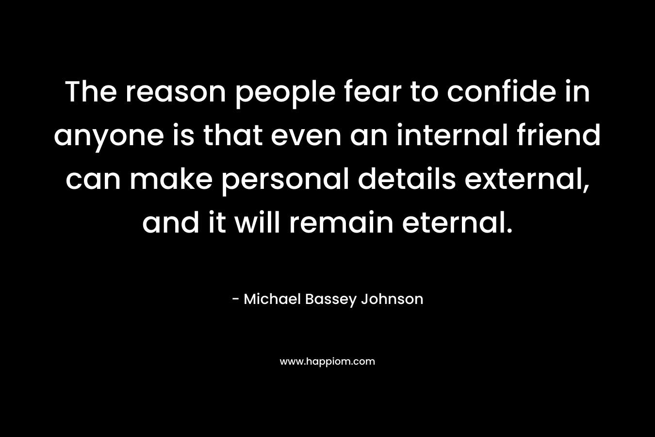 The reason people fear to confide in anyone is that even an internal friend can make personal details external, and it will remain eternal. – Michael Bassey Johnson