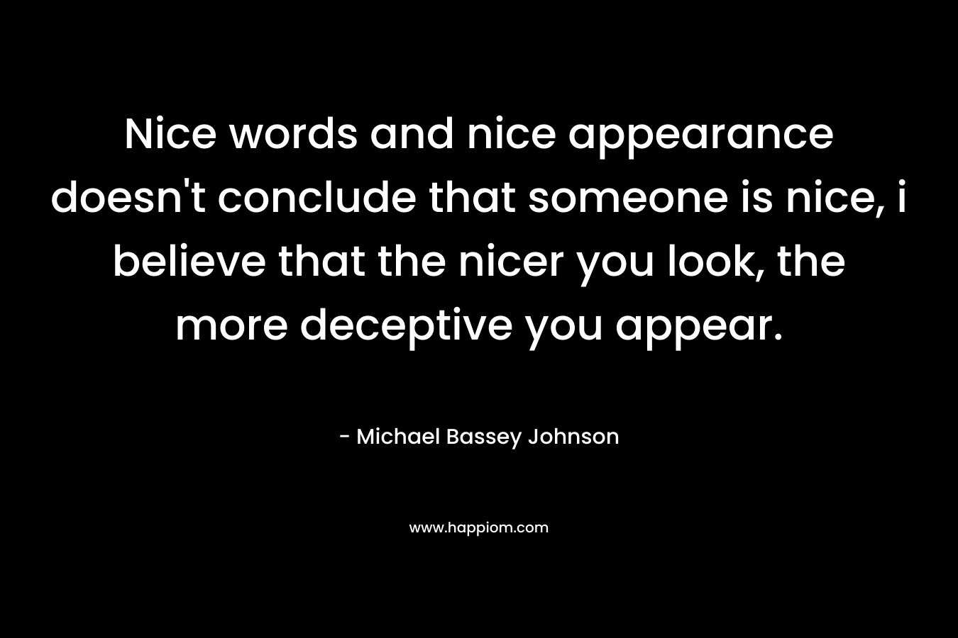 Nice words and nice appearance doesn’t conclude that someone is nice, i believe that the nicer you look, the more deceptive you appear. – Michael Bassey Johnson