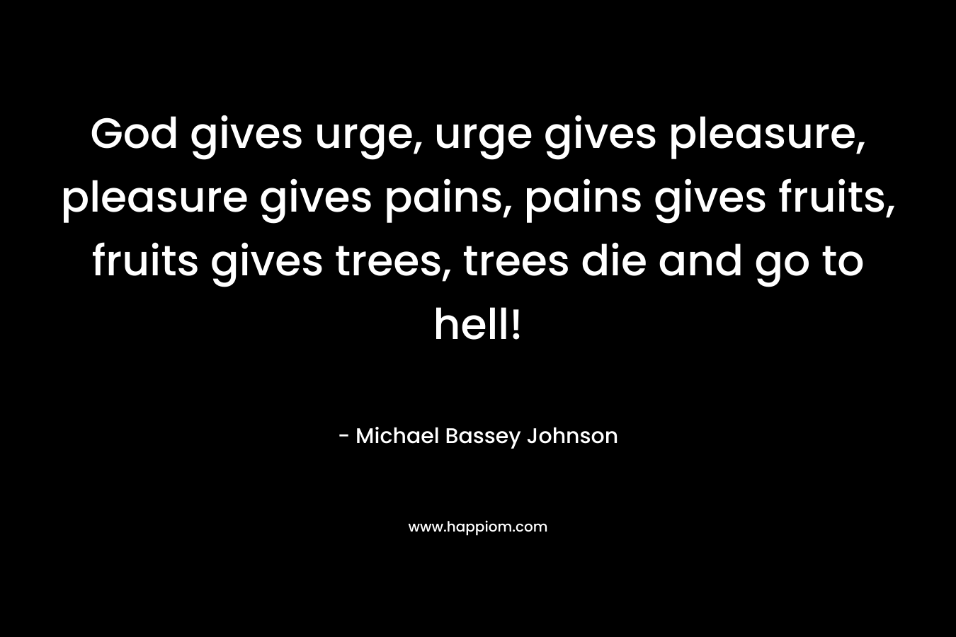 God gives urge, urge gives pleasure, pleasure gives pains, pains gives fruits, fruits gives trees, trees die and go to hell! – Michael Bassey Johnson