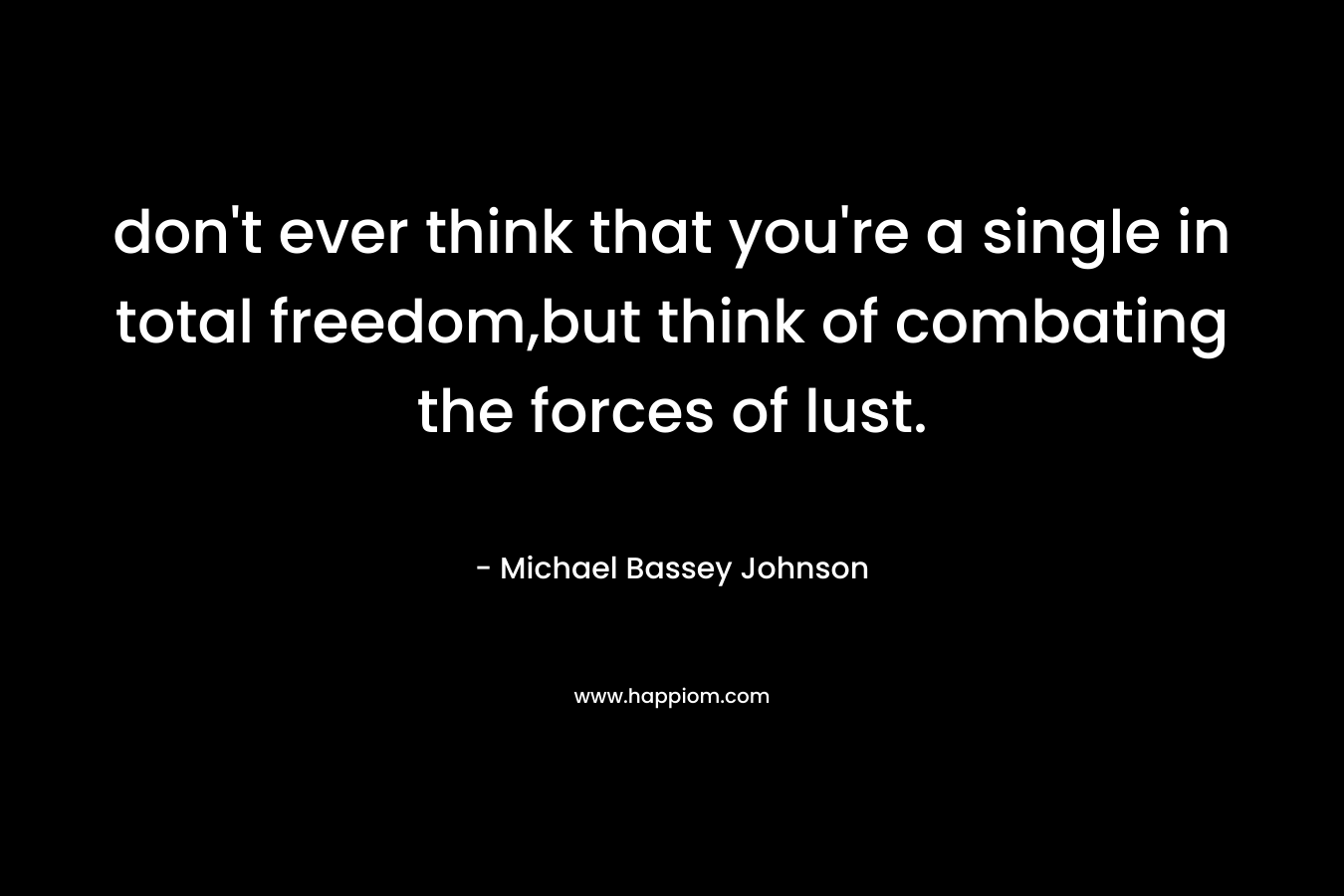don’t ever think that you’re a single in total freedom,but think of combating the forces of lust. – Michael Bassey Johnson