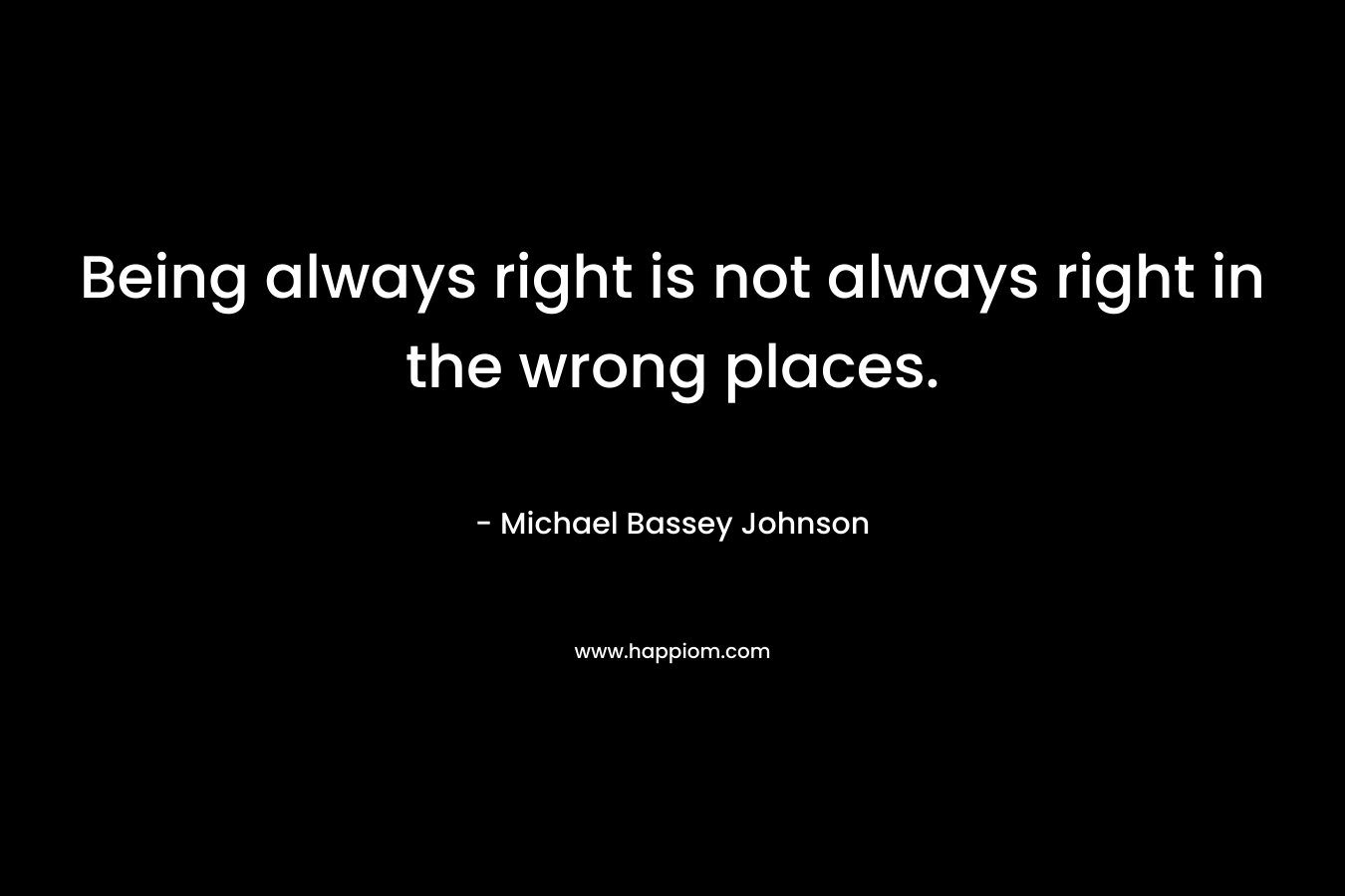 Being always right is not always right in the wrong places. – Michael Bassey Johnson