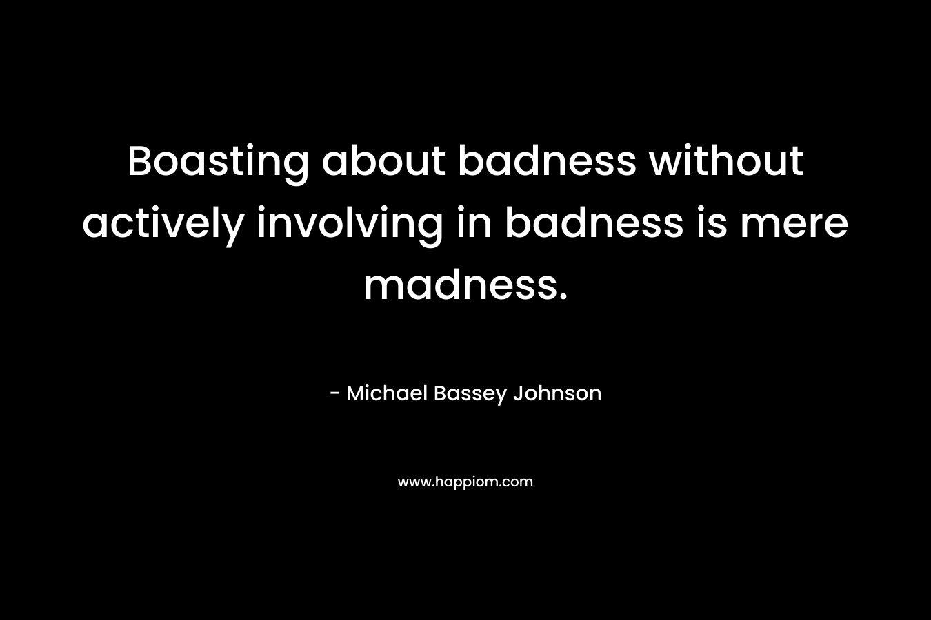 Boasting about badness without actively involving in badness is mere madness. – Michael Bassey Johnson