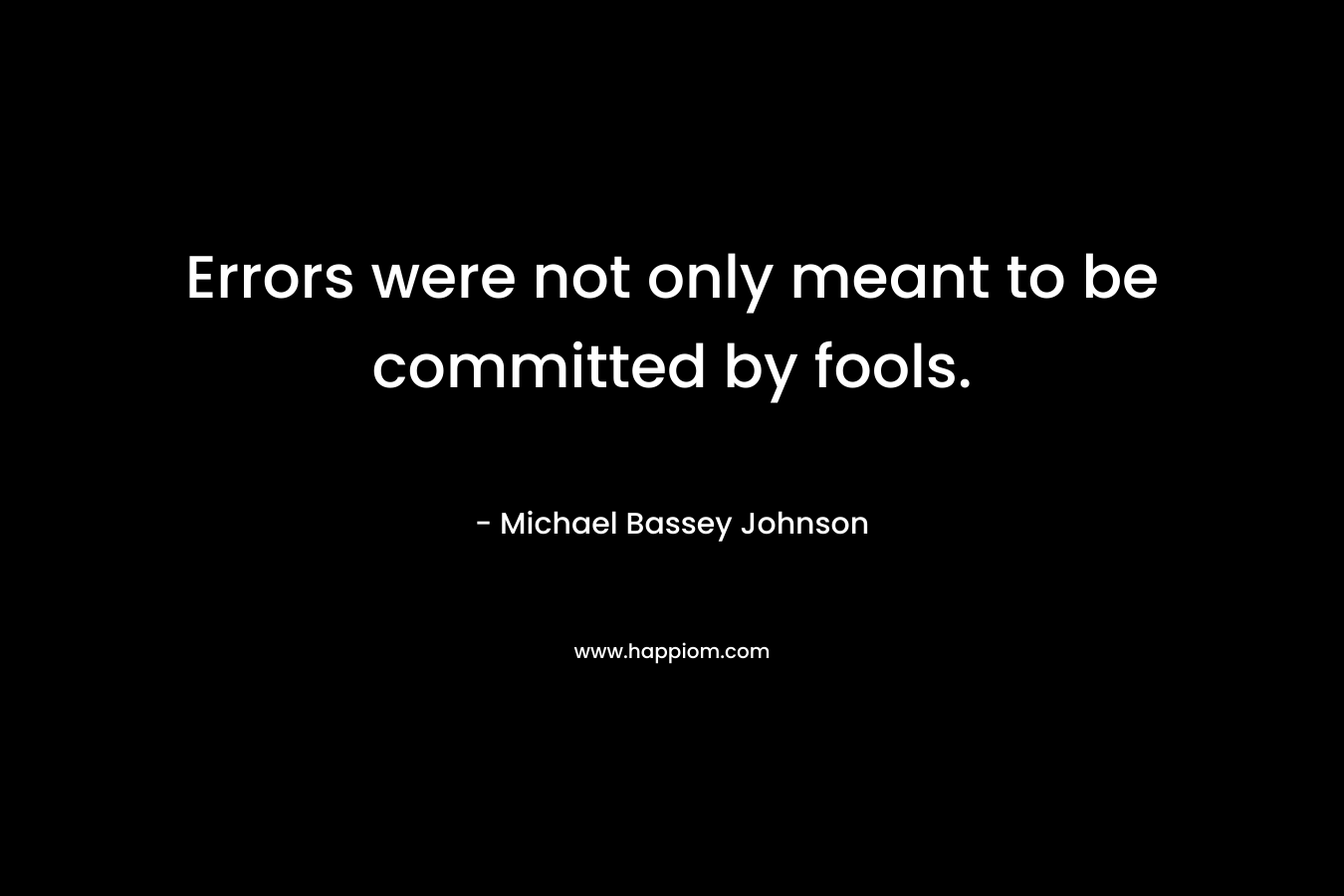 Errors were not only meant to be committed by fools. – Michael Bassey Johnson