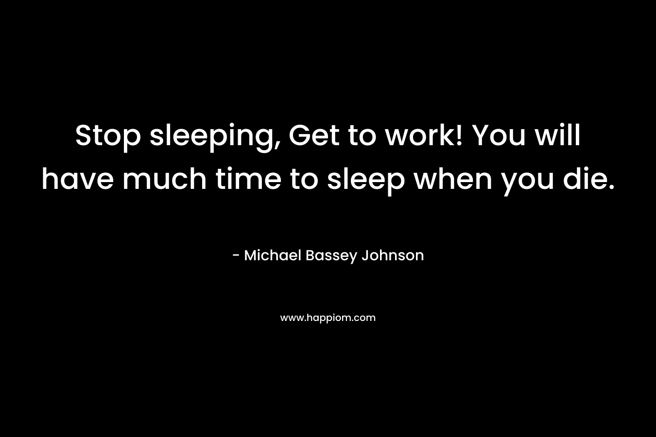 Stop sleeping, Get to work! You will have much time to sleep when you die. – Michael Bassey Johnson