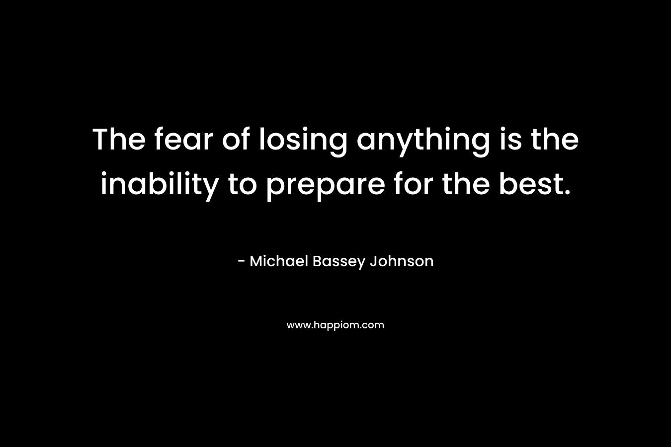 The fear of losing anything is the inability to prepare for the best.