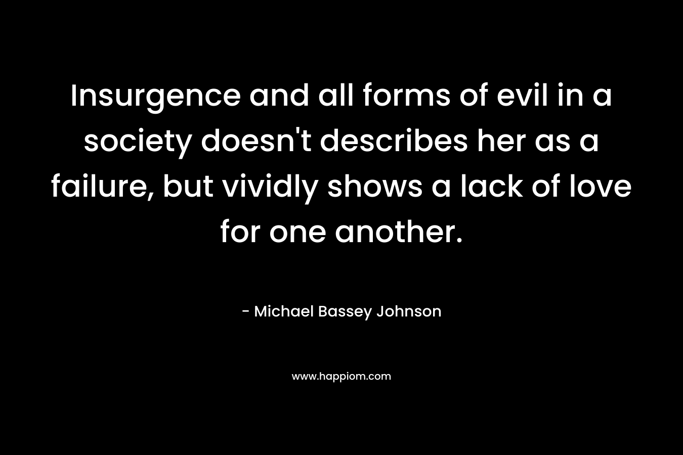 Insurgence and all forms of evil in a society doesn’t describes her as a failure, but vividly shows a lack of love for one another. – Michael Bassey Johnson