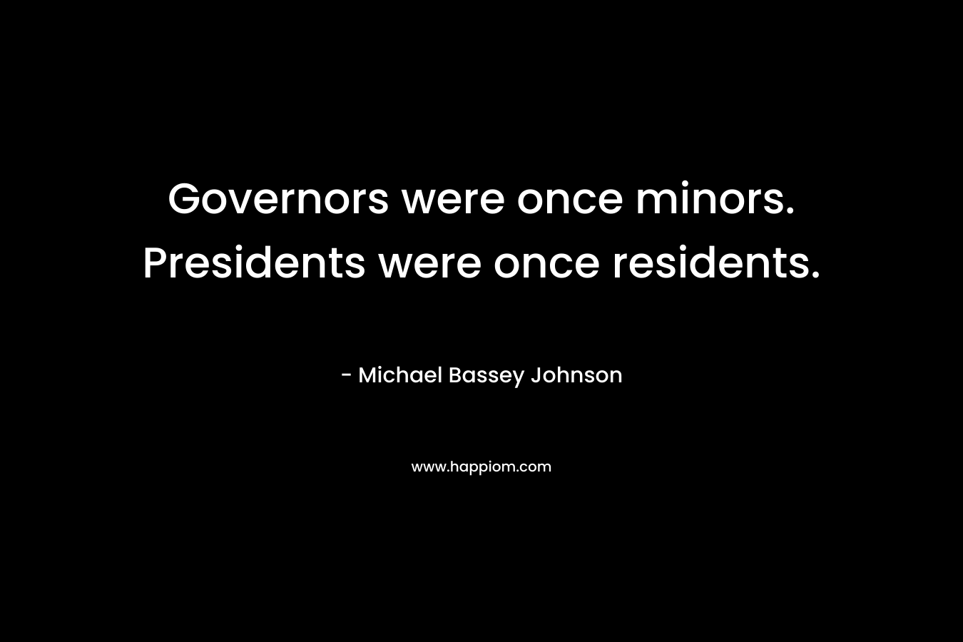 Governors were once minors. Presidents were once residents. – Michael Bassey Johnson