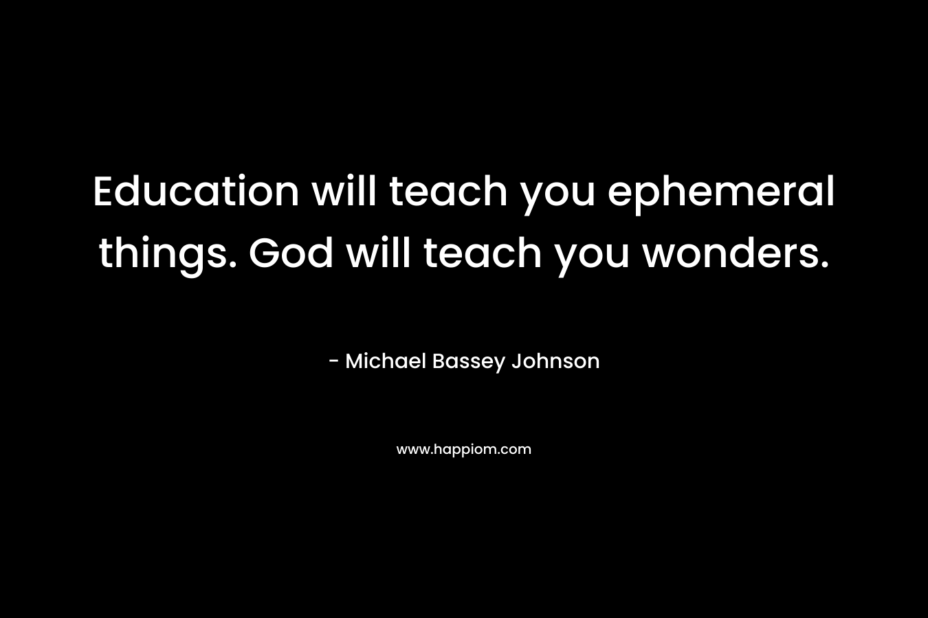 Education will teach you ephemeral things. God will teach you wonders.