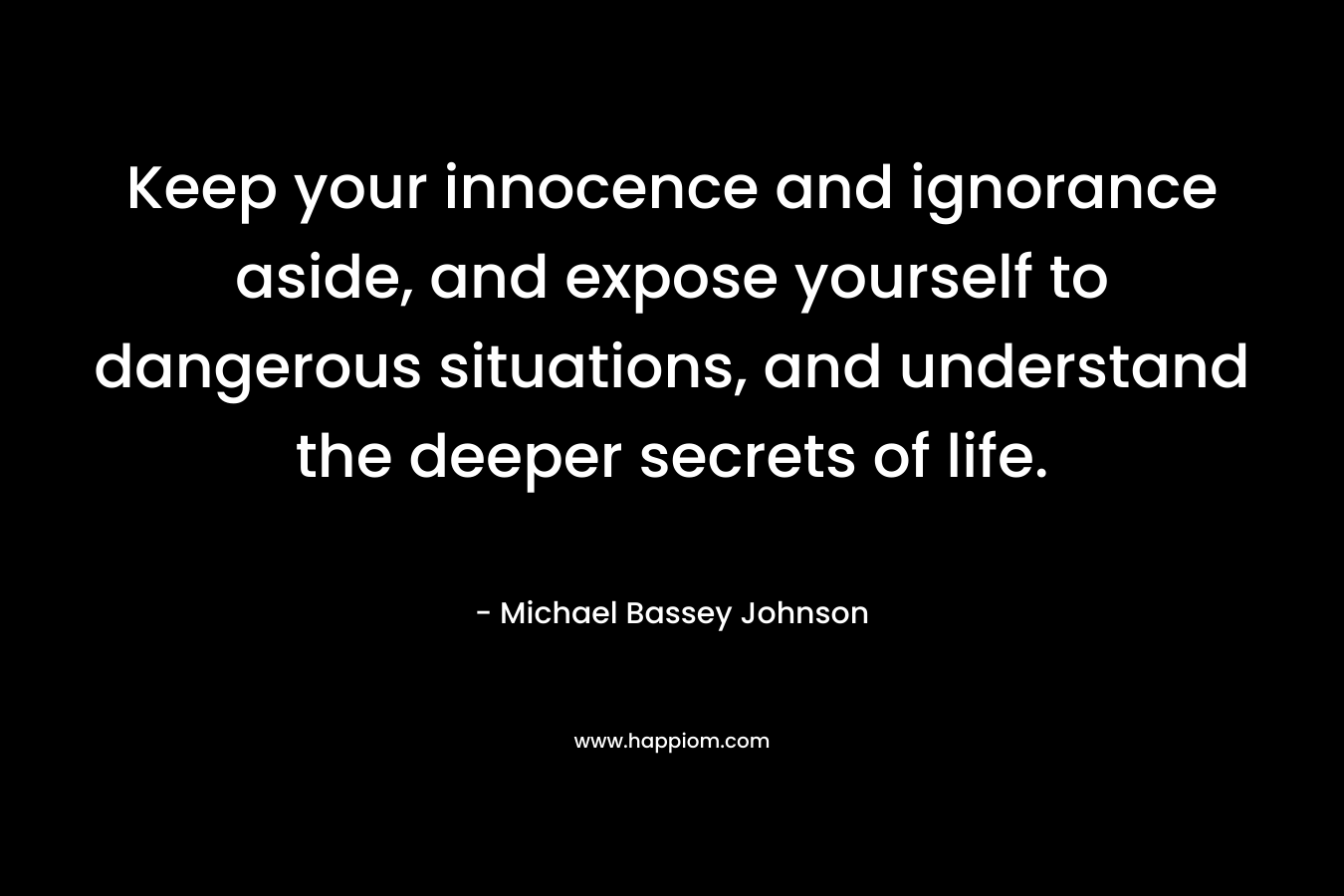 Keep your innocence and ignorance aside, and expose yourself to dangerous situations, and understand the deeper secrets of life.