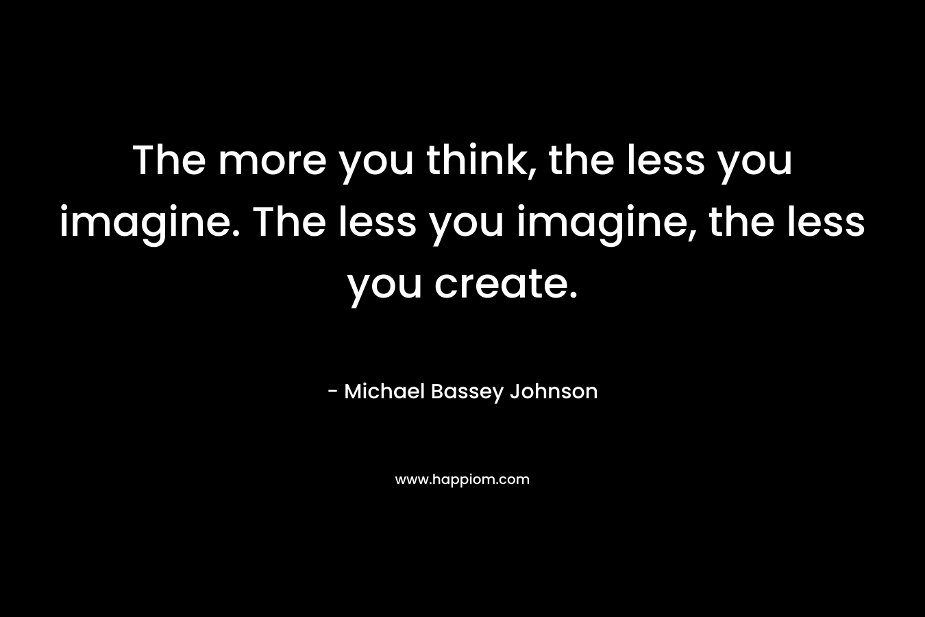The more you think, the less you imagine. The less you imagine, the less you create.