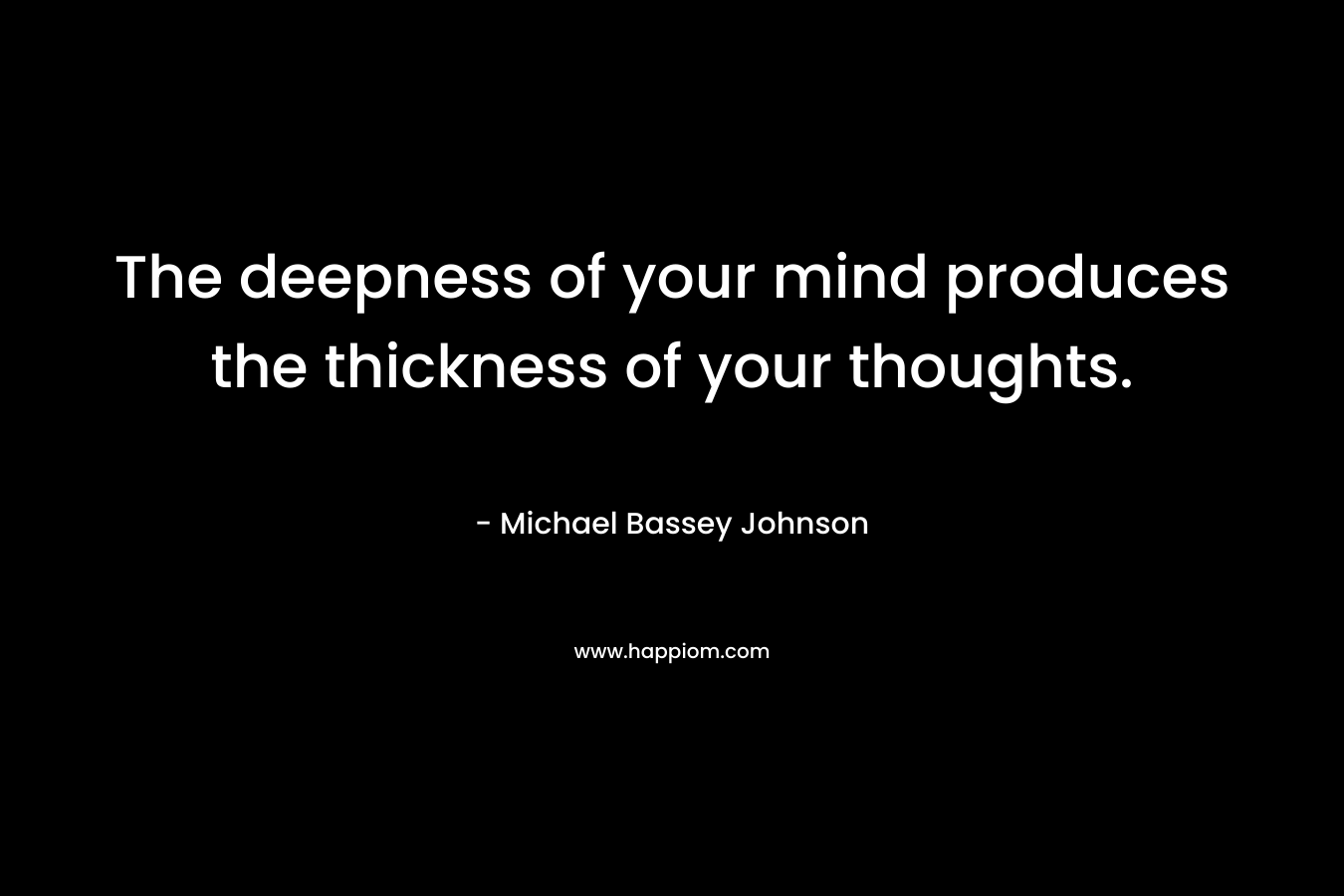 The deepness of your mind produces the thickness of your thoughts.