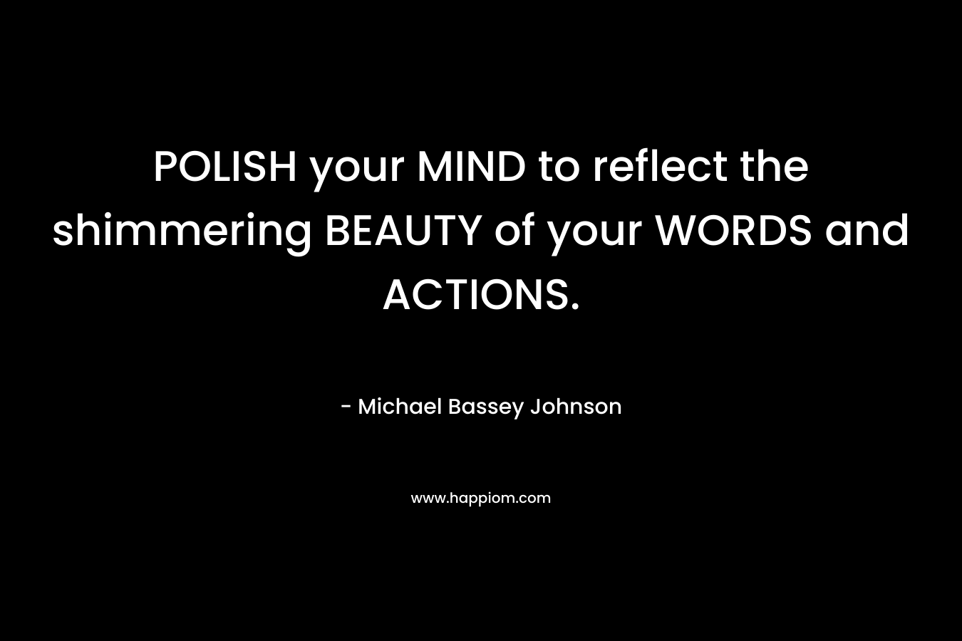 POLISH your MIND to reflect the shimmering BEAUTY of your WORDS and ACTIONS. – Michael Bassey Johnson