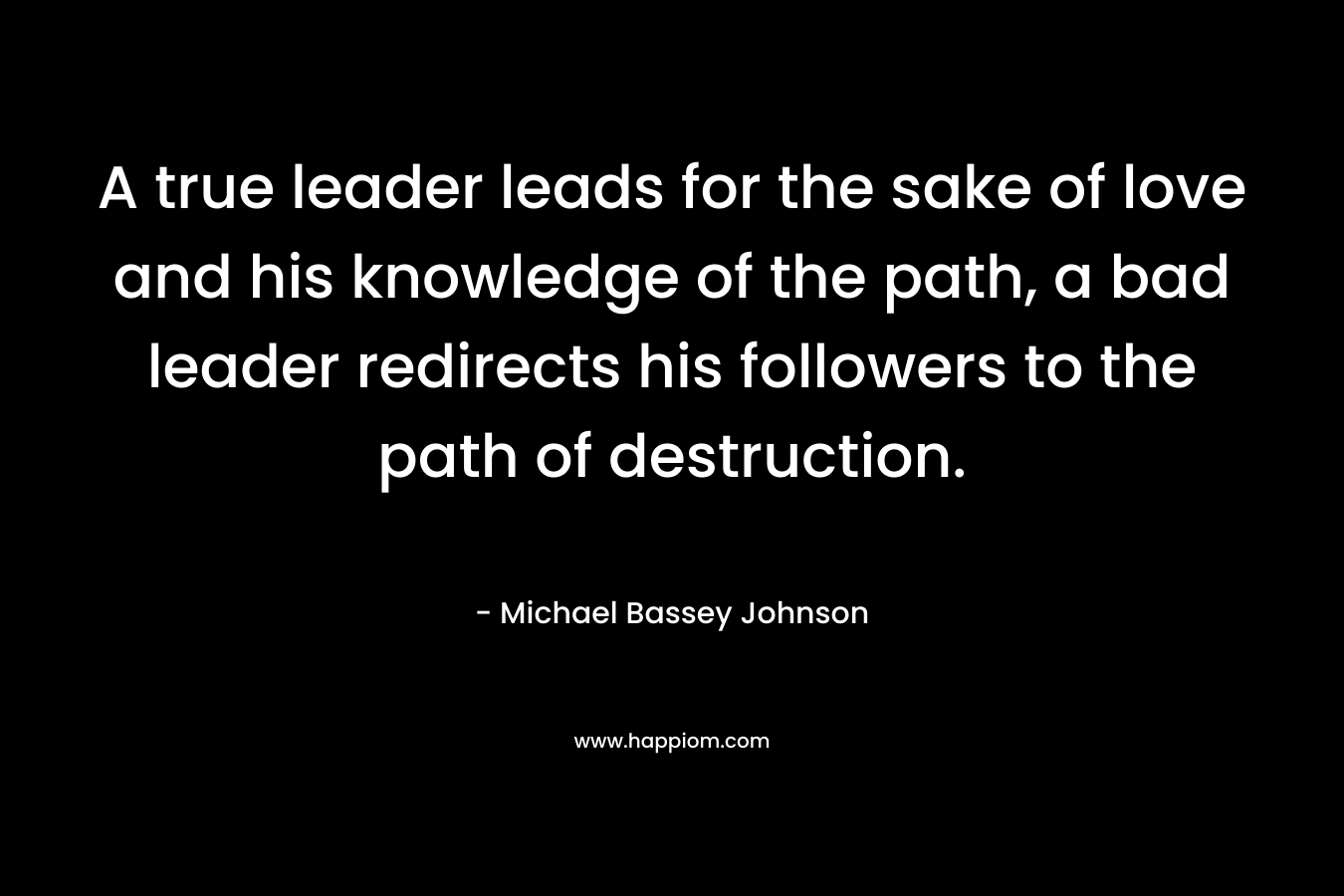 A true leader leads for the sake of love and his knowledge of the path, a bad leader redirects his followers to the path of destruction.