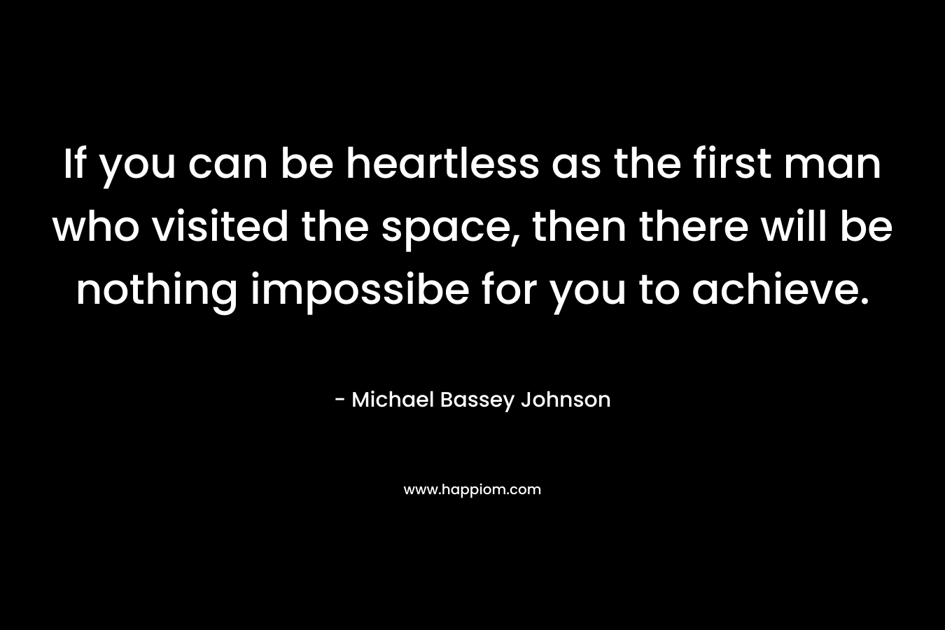 If you can be heartless as the first man who visited the space, then there will be nothing impossibe for you to achieve. – Michael Bassey Johnson