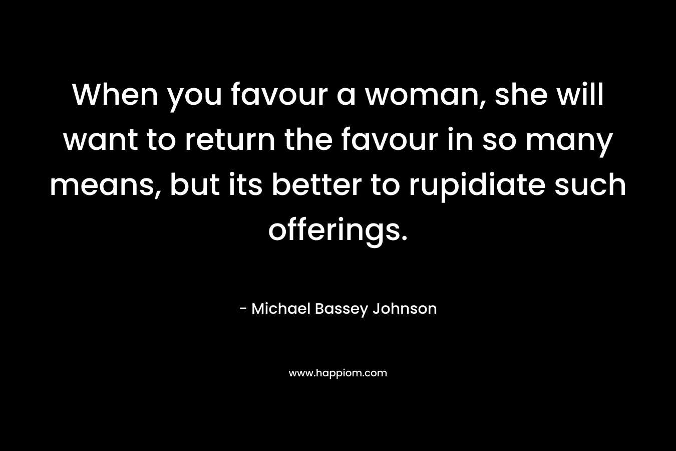 When you favour a woman, she will want to return the favour in so many means, but its better to rupidiate such offerings.