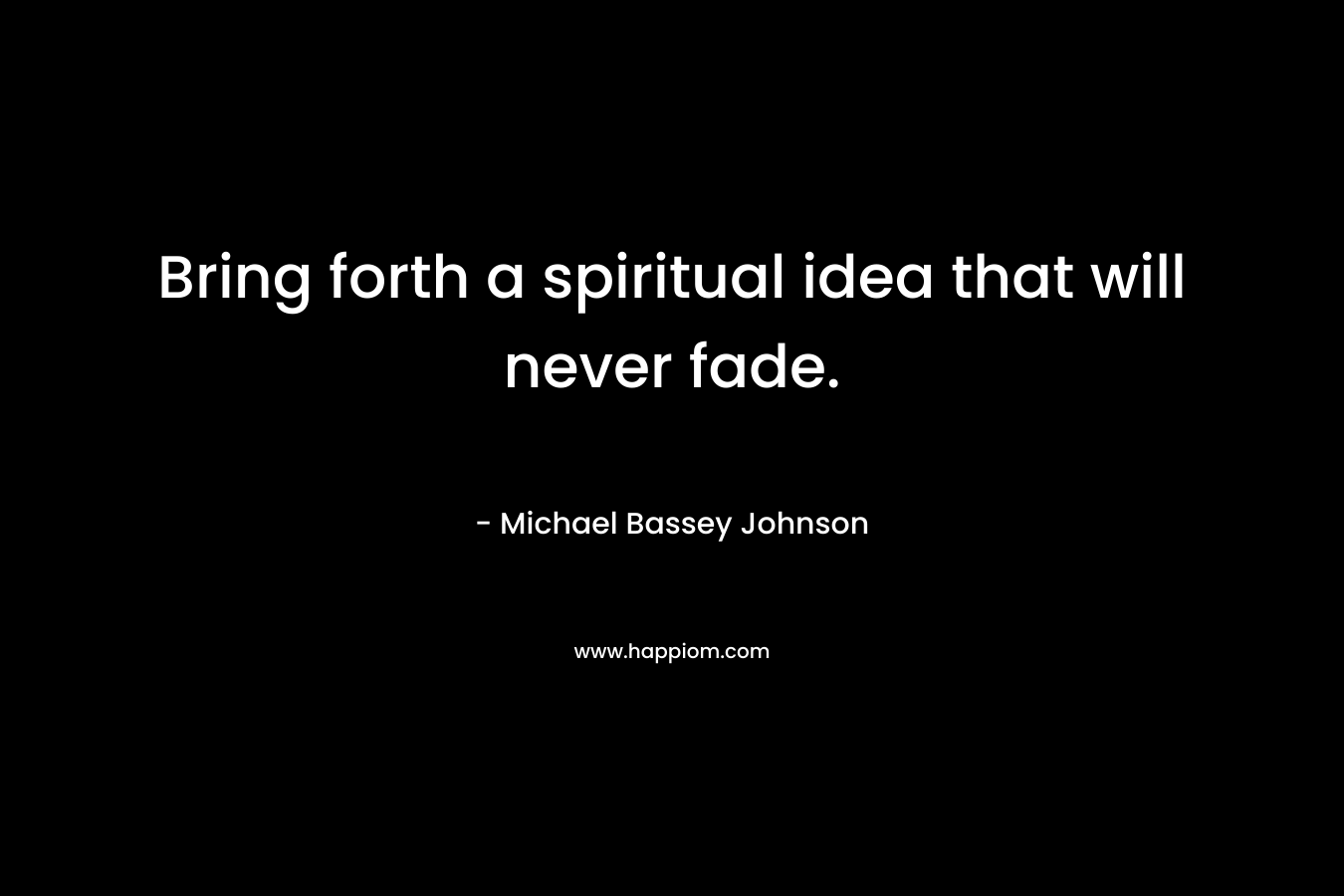Bring forth a spiritual idea that will never fade.