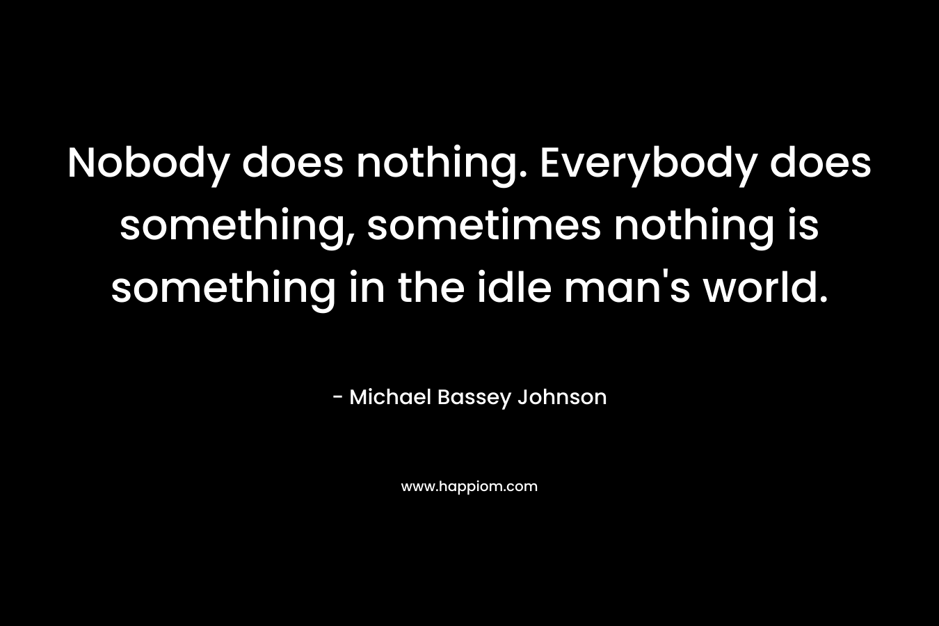 Nobody does nothing. Everybody does something, sometimes nothing is something in the idle man's world.