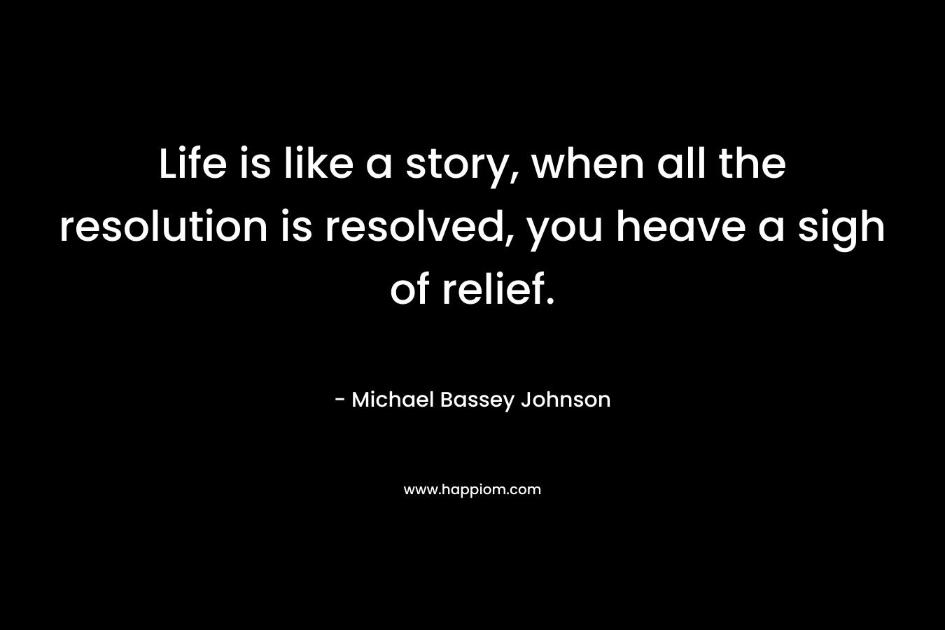Life is like a story, when all the resolution is resolved, you heave a sigh of relief. – Michael Bassey Johnson