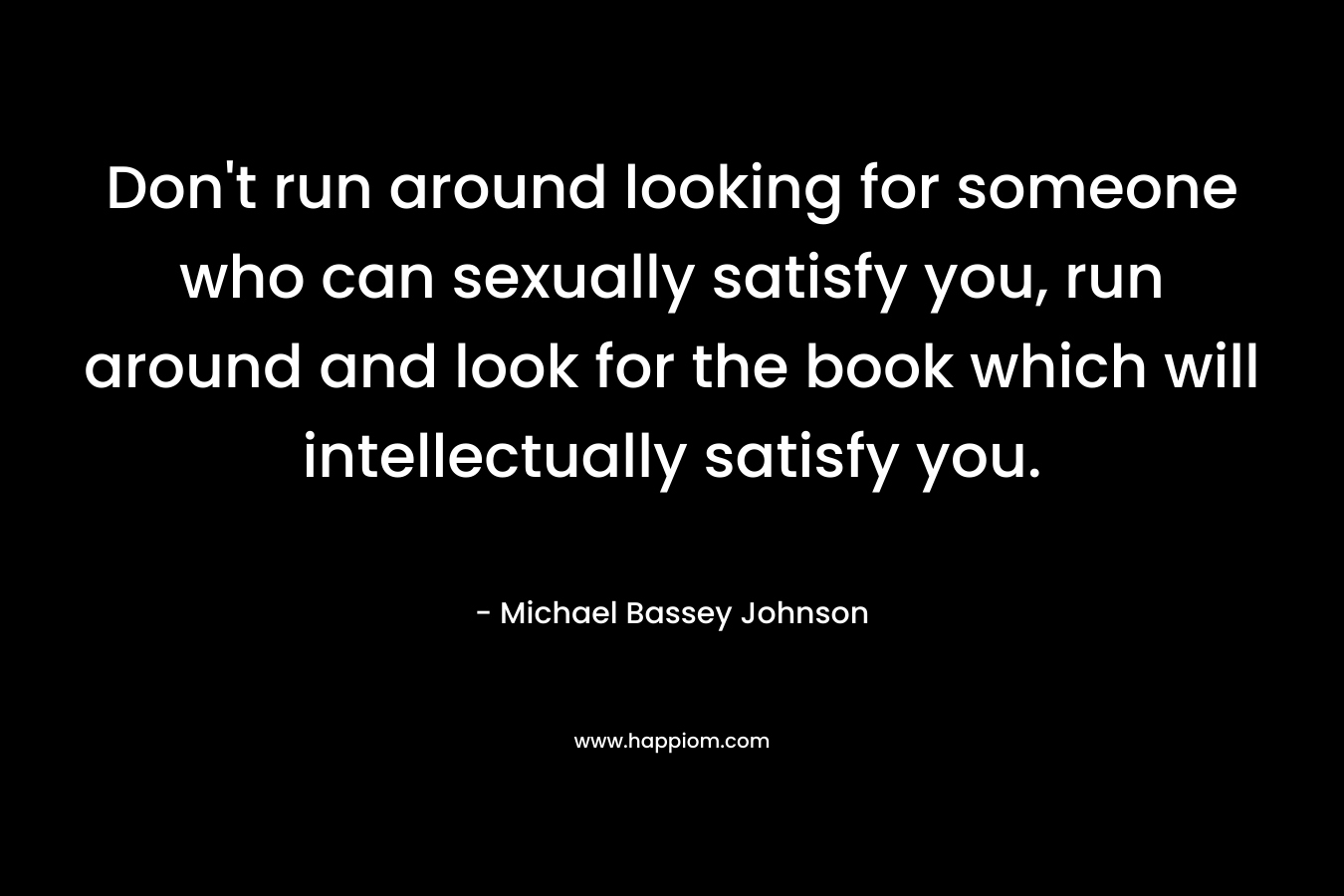 Don't run around looking for someone who can sexually satisfy you, run around and look for the book which will intellectually satisfy you.