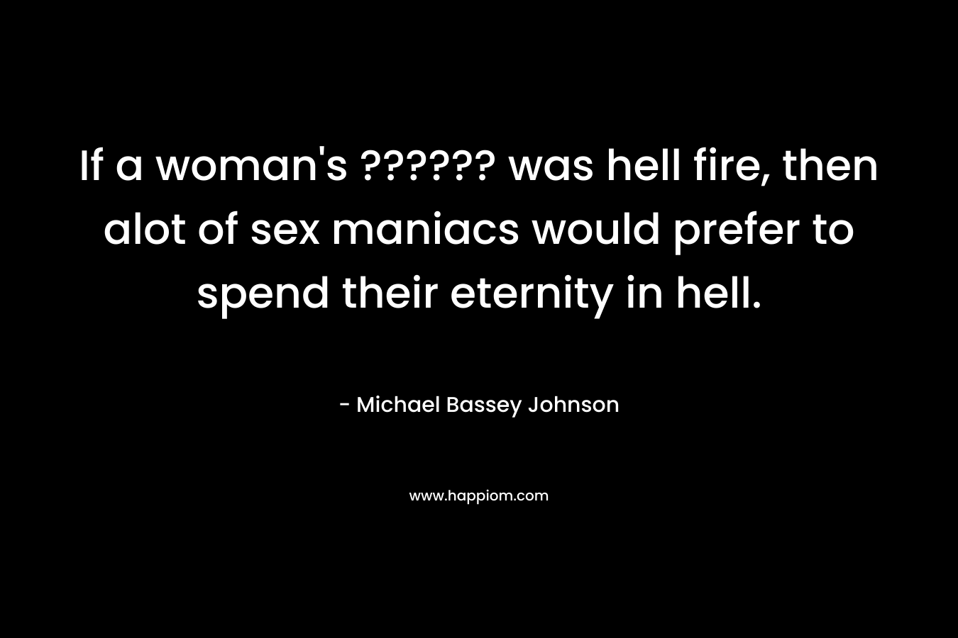 If a woman's ?????? was hell fire, then alot of sex maniacs would prefer to spend their eternity in hell.