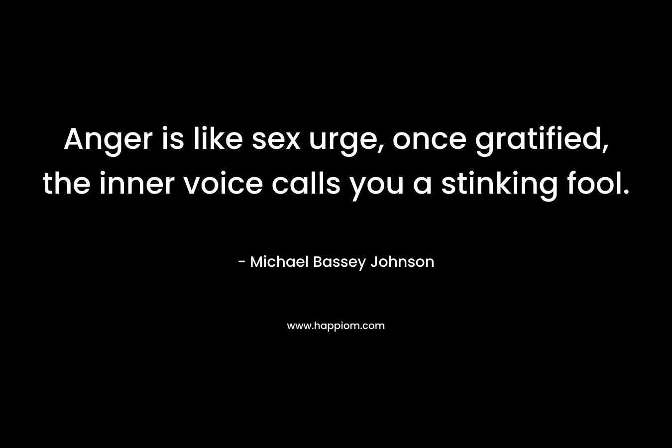 Anger is like sex urge, once gratified, the inner voice calls you a stinking fool.