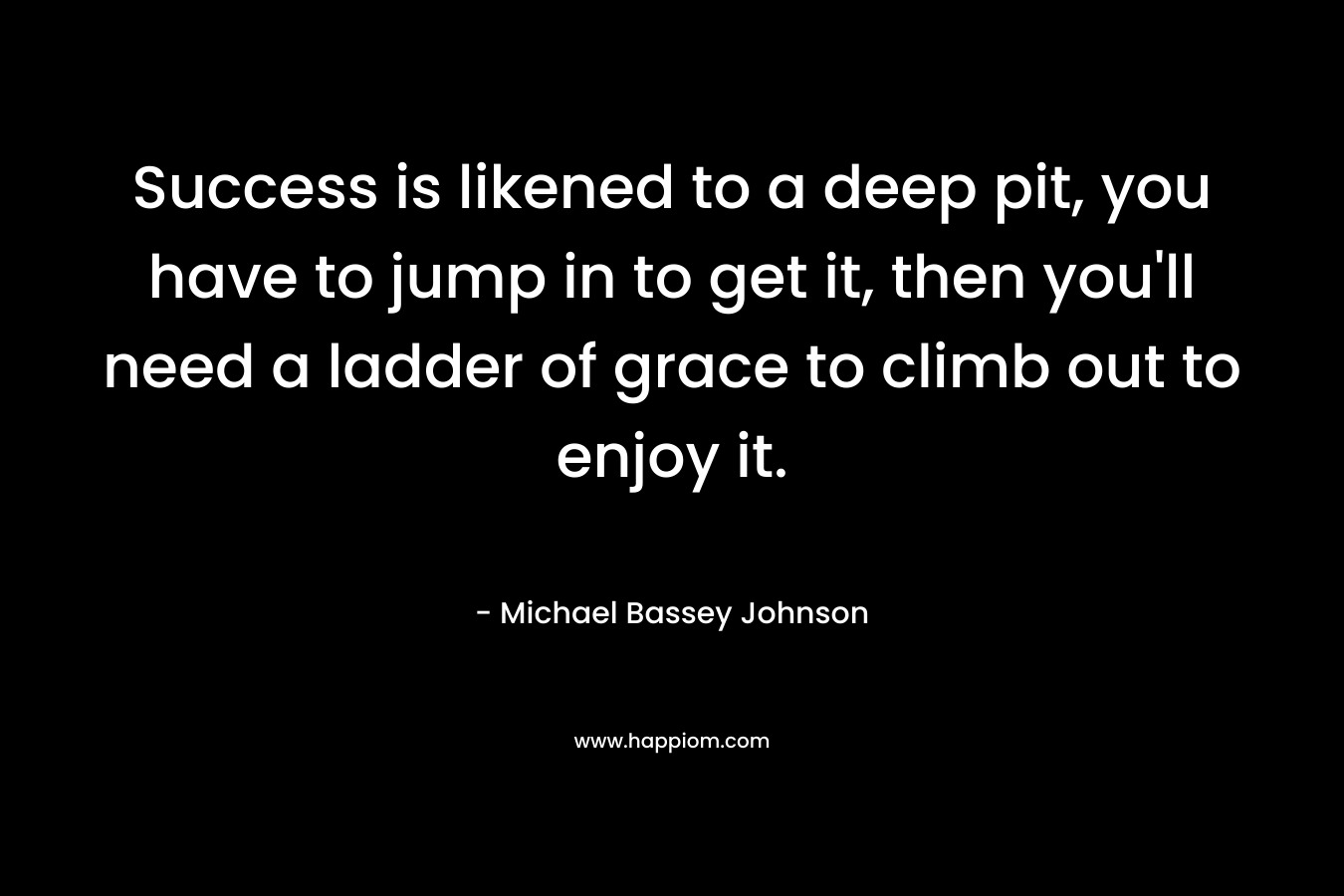 Success is likened to a deep pit, you have to jump in to get it, then you'll need a ladder of grace to climb out to enjoy it.